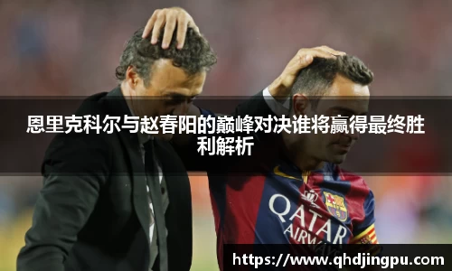 恩里克科尔与赵春阳的巅峰对决谁将赢得最终胜利解析