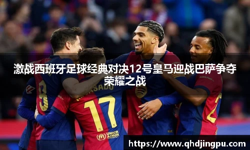 激战西班牙足球经典对决12号皇马迎战巴萨争夺荣耀之战